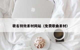 云浮歌名特效素材网站（免费歌曲素材）